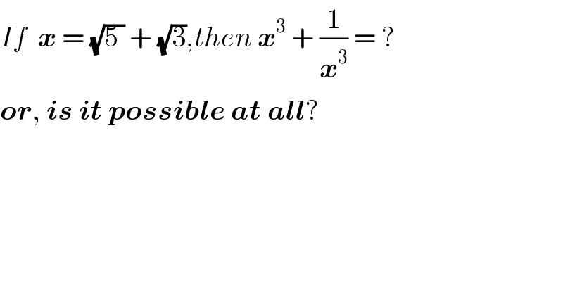 If  x = (√(5 )) + (√3),then x^3  + (1/x^3 ) = ?  or, is it possible at all?  