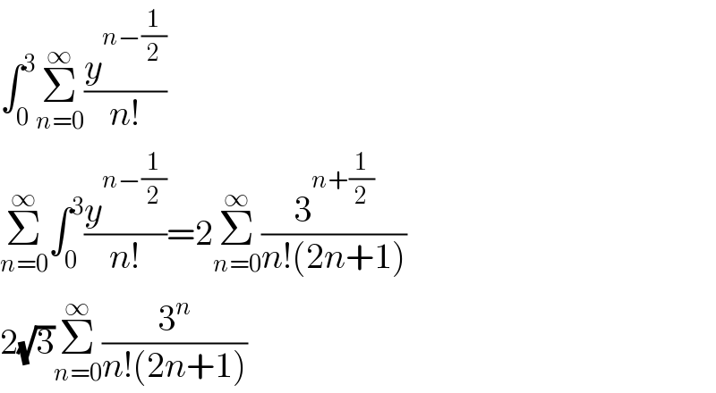 ∫_0 ^3 Σ_(n=0) ^∞ (y^(n−(1/2)) /(n!))  Σ_(n=0) ^∞ ∫_0 ^3 (y^(n−(1/2)) /(n!))=2Σ_(n=0) ^∞ (3^(n+(1/2)) /(n!(2n+1)))  2(√3)Σ_(n=0) ^∞ (3^n /(n!(2n+1)))  