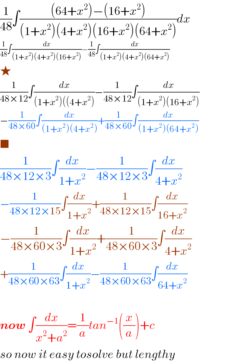 (1/(48))∫(((64+x^2 )−(16+x^2 ))/((1+x^2 )(4+x^2 )(16+x^2 )(64+x^2 )))dx  (1/(48))∫(dx/((1+x^2 )(4+x^2 )(16+x^2 )))−(1/(48))∫(dx/((1+x^2 )(4+x^2 )(64+x^2 )))  ★  (1/(48×12))∫(dx/((1+x^2 )((4+x^2 )))−(1/(48×12))∫(dx/((1+x^2 )(16+x^2 )))  −(1/(48×60))∫(dx/((1+x^2 )(4+x^2 )))+(1/(48×60))∫(dx/((1+x^2 )(64+x^2 )))  ■  (1/(48×12×3))∫(dx/(1+x^2 ))−(1/(48×12×3))∫(dx/(4+x^2 ))  −(1/(48×12×15))∫(dx/(1+x^2 ))+(1/(48×12×15))∫(dx/(16+x^2 ))  −(1/(48×60×3))∫(dx/(1+x^2 ))+(1/(48×60×3))∫(dx/(4+x^2 ))  +(1/(48×60×63))∫(dx/(1+x^2 ))−(1/(48×60×63))∫(dx/(64+x^2 ))    now ∫(dx/(x^2 +a^2 ))=(1/a)tan^(−1) ((x/a))+c  so now it easy tosolve but lengthy  