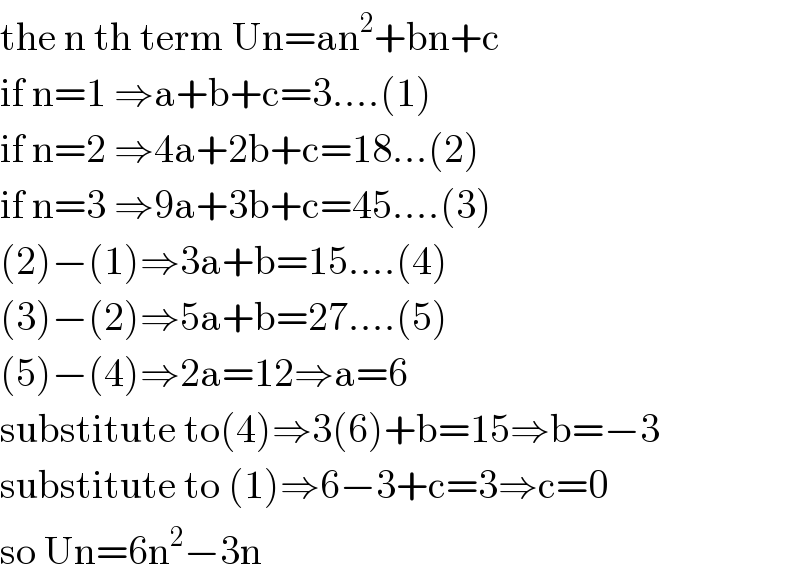 the n th term Un=an^2 +bn+c  if n=1 ⇒a+b+c=3....(1)  if n=2 ⇒4a+2b+c=18...(2)  if n=3 ⇒9a+3b+c=45....(3)  (2)−(1)⇒3a+b=15....(4)  (3)−(2)⇒5a+b=27....(5)  (5)−(4)⇒2a=12⇒a=6  substitute to(4)⇒3(6)+b=15⇒b=−3       substitute to (1)⇒6−3+c=3⇒c=0       so Un=6n^2 −3n  