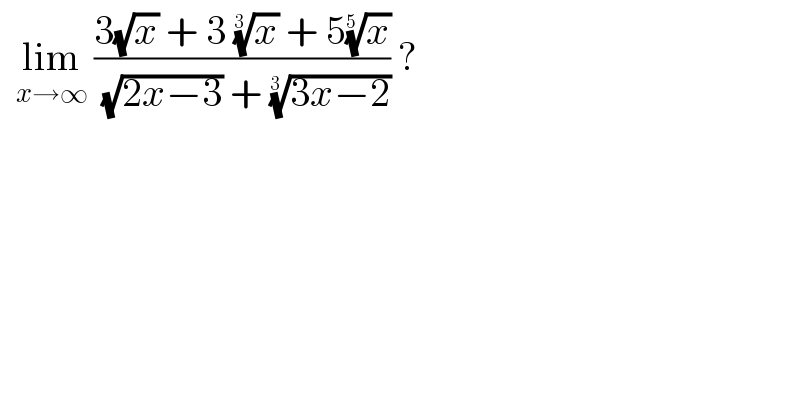   lim_(x→∞)  ((3(√x) + 3 (x)^(1/(3 ))  + 5(x)^(1/(5 )) )/( (√(2x−3)) + ((3x−2))^(1/(3 )) )) ?   
