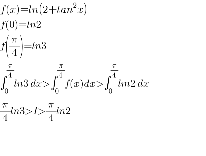 f(x)=ln(2+tan^2 x)  f(0)=ln2  f((π/4))=ln3  ∫_0 ^(π/4) ln3 dx>∫_0 ^(π/4) f(x)dx>∫_0 ^(π/4) lm2 dx  (π/4)ln3>I>(π/4)ln2      