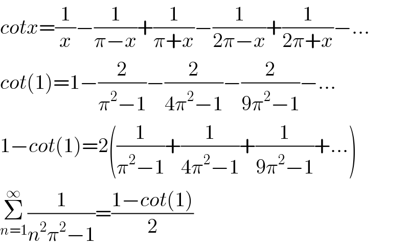 cotx=(1/x)−(1/(π−x))+(1/(π+x))−(1/(2π−x))+(1/(2π+x))−...  cot(1)=1−(2/(π^2 −1))−(2/(4π^2 −1))−(2/(9π^2 −1))−...  1−cot(1)=2((1/(π^2 −1))+(1/(4π^2 −1))+(1/(9π^2 −1))+...)  Σ_(n=1) ^∞ (1/(n^2 π^2 −1))=((1−cot(1))/2)  