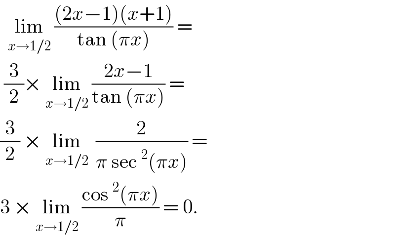   lim_(x→1/2)  (((2x−1)(x+1))/(tan (πx))) =   (3/2)× lim_(x→1/2)  ((2x−1)/(tan (πx))) =  (3/2) × lim_(x→1/2)   (2/(π sec^2 (πx))) =  3 × lim_(x→1/2)  ((cos^2 (πx))/π) = 0.   