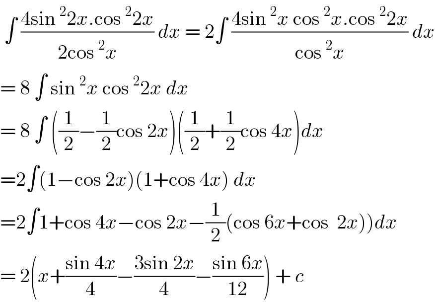  ∫ ((4sin^2 2x.cos^2 2x)/(2cos^2 x)) dx = 2∫ ((4sin^2 x cos^2 x.cos^2 2x)/(cos^2 x)) dx  = 8 ∫ sin^2 x cos^2 2x dx  = 8 ∫ ((1/2)−(1/2)cos 2x)((1/2)+(1/2)cos 4x)dx  =2∫(1−cos 2x)(1+cos 4x) dx   =2∫1+cos 4x−cos 2x−(1/2)(cos 6x+cos  2x))dx  = 2(x+((sin 4x)/4)−((3sin 2x)/4)−((sin 6x)/(12))) + c   