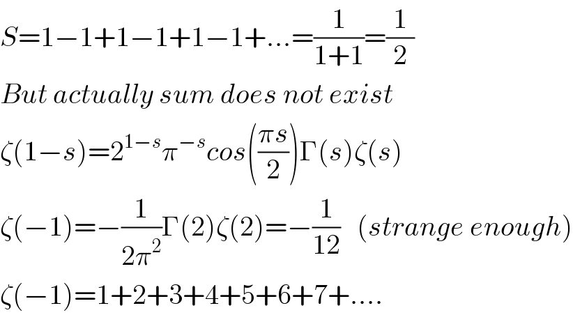 S=1−1+1−1+1−1+...=(1/(1+1))=(1/2)  But actually sum does not exist  ζ(1−s)=2^(1−s) π^(−s) cos(((πs)/2))Γ(s)ζ(s)  ζ(−1)=−(1/(2π^2 ))Γ(2)ζ(2)=−(1/(12))   (strange enough)  ζ(−1)=1+2+3+4+5+6+7+....  