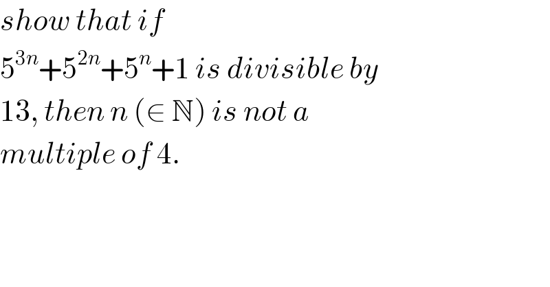 show that if   5^(3n) +5^(2n) +5^n +1 is divisible by  13, then n (∈ N) is not a   multiple of 4.  