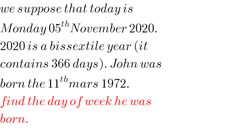 we suppose that today is   Monday 05^(th) November 2020.  2020 is a bissextile year (it   contains 366 days). John was  born the 11^(th) mars 1972.  find the day of week he was  born.  