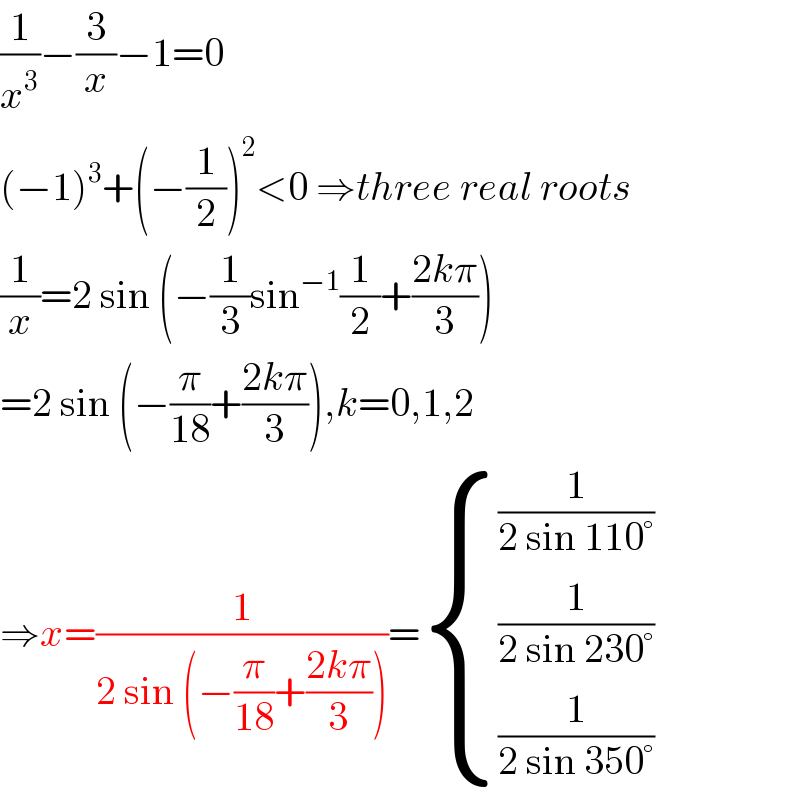 (1/x^3 )−(3/x)−1=0  (−1)^3 +(−(1/2))^2 <0 ⇒three real roots  (1/x)=2 sin (−(1/3)sin^(−1) (1/2)+((2kπ)/3))  =2 sin (−(π/(18))+((2kπ)/3)),k=0,1,2  ⇒x=(1/(2 sin (−(π/(18))+((2kπ)/3))))= { ((1/(2 sin 110°))),((1/(2 sin 230°))),((1/(2 sin 350°))) :}  