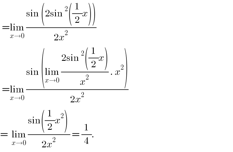  =lim_(x→0)  ((sin (2sin^2 ((1/2)x)))/(2x^2 ))   =lim_(x→0)  ((sin (lim_(x→0)  ((2sin^2 ((1/2)x))/x^2 ) . x^2 ))/(2x^2 ))  =  lim_(x→0)  ((sin((1/2)x^2 ) )/(2x^2 )) = (1/4).   