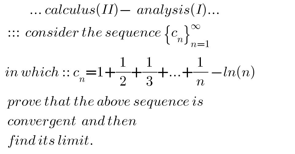             ... calculus(II)−  analysis(I)...     :::  consider the sequence {c_n }_(n=1) ^∞     in which :: c_n =1+(1/2)+(1/3)+...+(1/n) −ln(n)     prove that the above sequence is     convergent  and then      find its limit.  