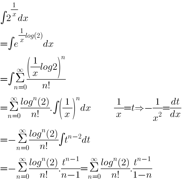 ∫2^(1/x) dx  =∫e^((1/x)log(2)) dx  =∫Σ_(n=0) ^∞ ((((1/x)log2)^n )/(n!))  =Σ_(n=0) ^∞ ((log^n (2))/(n!)).∫((1/x))^n dx            (1/x)=t⇒−(1/x^2 )=(dt/dx)  =−Σ_(n=0) ^∞ ((log^n (2))/(n!))∫t^(n−2) dt  =−Σ_(n=0) ^∞ ((log^n (2))/(n!)).(t^(n−1) /(n−1))=Σ_(n=0) ^∞ ((log^n (2))/(n!)).(t^(n−1) /(1−n))  