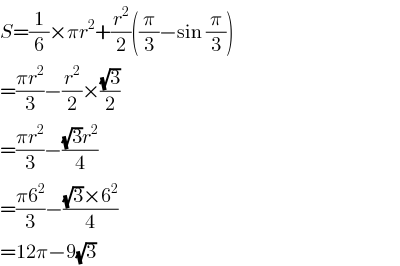 S=(1/6)×πr^2 +(r^2 /2)((π/3)−sin (π/3))  =((πr^2 )/3)−(r^2 /2)×((√3)/2)  =((πr^2 )/3)−(((√3)r^2 )/4)  =((π6^2 )/3)−(((√3)×6^2 )/4)  =12π−9(√3)  