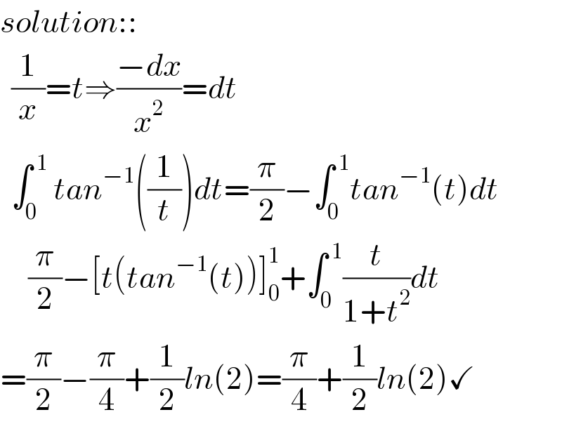 solution::    (1/x)=t⇒((−dx)/x^2 )=dt    ∫_0 ^( 1)  tan^(−1) ((1/t))dt=(π/2)−∫_0 ^( 1) tan^(−1) (t)dt       (π/2)−[t(tan^(−1) (t))]_0 ^1 +∫_0 ^( 1) (t/(1+t^2 ))dt  =(π/2)−(π/4)+(1/2)ln(2)=(π/4)+(1/2)ln(2)✓  