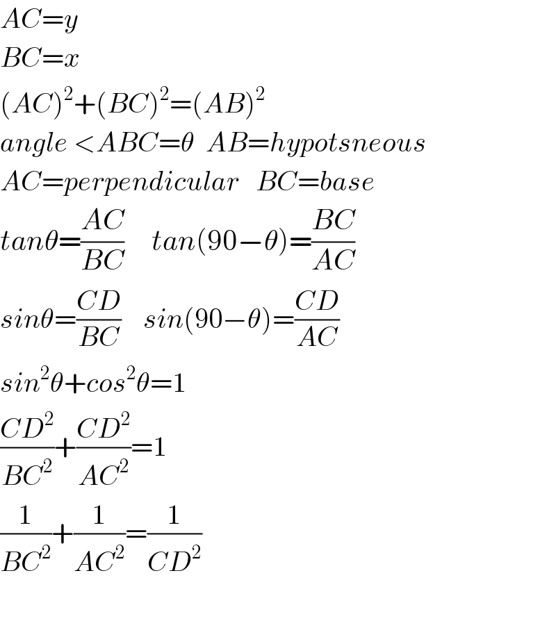 AC=y  BC=x  (AC)^2 +(BC)^2 =(AB)^2   angle <ABC=θ  AB=hypotsneous  AC=perpendicular   BC=base  tanθ=((AC)/(BC))     tan(90−θ)=((BC)/(AC))  sinθ=((CD)/(BC))    sin(90−θ)=((CD)/(AC))  sin^2 θ+cos^2 θ=1  ((CD^2 )/(BC^2 ))+((CD^2 )/(AC^2 ))=1  (1/(BC^2 ))+(1/(AC^2 ))=(1/(CD^2 ))    