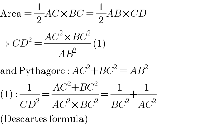 Area = (1/2)AC×BC = (1/2)AB×CD  ⇒ CD^2  = ((AC^2 ×BC^2 )/(AB^2 )) (1)  and Pythagore : AC^2 +BC^2  = AB^2   (1) : (1/(CD^2 )) = ((AC^2 +BC^2 )/(AC^2 ×BC^2 )) = (1/(BC^2 ))+(1/(AC^2 ))  (Descartes formula)  