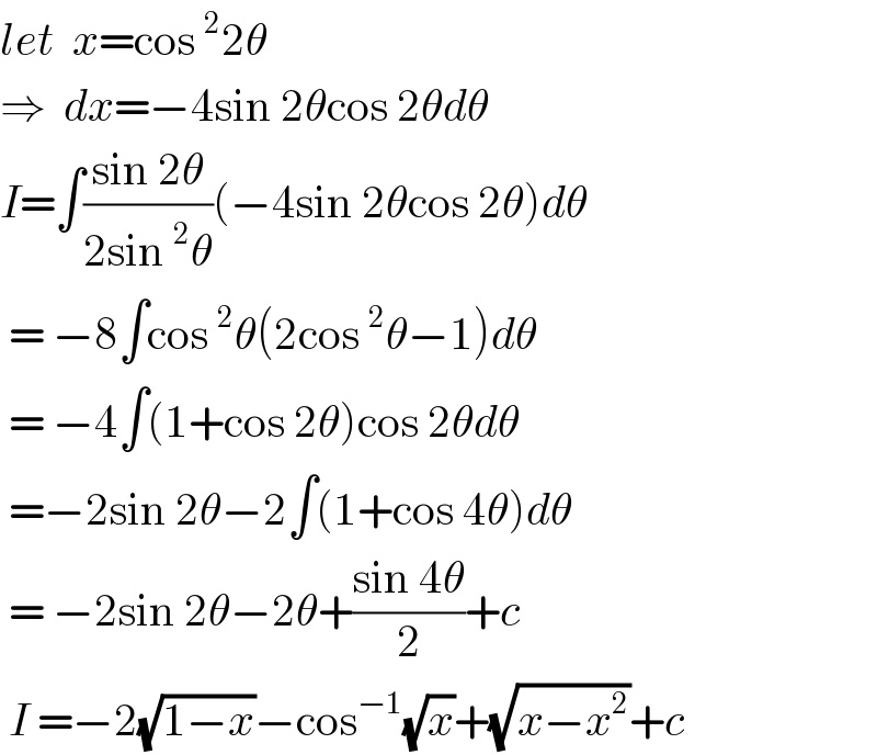 let  x=cos^2 2θ  ⇒  dx=−4sin 2θcos 2θdθ  I=∫((sin 2θ)/(2sin^2 θ))(−4sin 2θcos 2θ)dθ   = −8∫cos^2 θ(2cos^2 θ−1)dθ   = −4∫(1+cos 2θ)cos 2θdθ   =−2sin 2θ−2∫(1+cos 4θ)dθ   = −2sin 2θ−2θ+((sin 4θ)/2)+c   I =−2(√(1−x))−cos^(−1) (√x)+(√(x−x^2 ))+c  