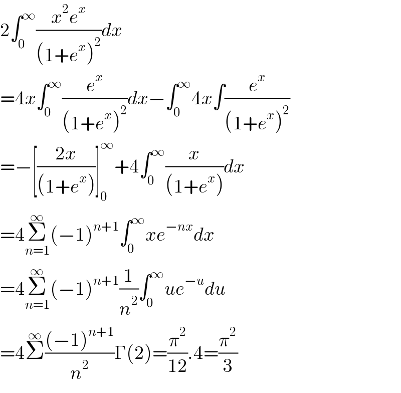 2∫_0 ^∞ ((x^2 e^x )/((1+e^x )^2 ))dx  =4x∫_0 ^∞ (e^x /((1+e^x )^2 ))dx−∫_0 ^∞ 4x∫(e^x /((1+e^x )^2 ))  =−[((2x)/((1+e^x )))]_0 ^∞ +4∫_0 ^∞ (x/((1+e^x )))dx  =4Σ_(n=1) ^∞ (−1)^(n+1) ∫_0 ^∞ xe^(−nx) dx  =4Σ_(n=1) ^∞ (−1)^(n+1) (1/n^2 )∫_0 ^∞ ue^(−u) du  =4Σ^∞ (((−1)^(n+1) )/n^2 )Γ(2)=(π^2 /(12)).4=(π^2 /3)  