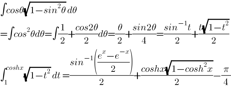 ∫cosθ(√(1−sin^2 θ)) dθ  =∫cos^2 θdθ=∫(1/2)+((cos2θ)/2)dθ=(θ/2)+((sin2θ)/4)=((sin^(−1) t)/2)+((t(√(1−t^2 )))/2)  ∫_1 ^(coshx) (√(1−t^2 )) dt =((sin^(−1) (((e^x −e^(−x) )/2)))/2)+((coshx(√(1−cosh^2 x)))/2)−(π/4)  