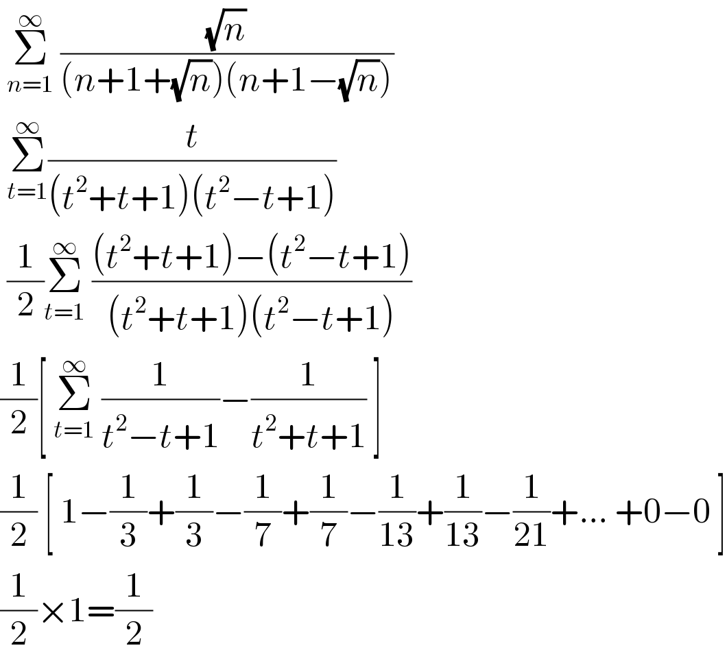  Σ_(n=1) ^∞  ((√n)/((n+1+(√n))(n+1−(√n))))   Σ_(t=1) ^∞ (t/((t^2 +t+1)(t^2 −t+1)))   (1/2)Σ_(t=1) ^∞  (((t^2 +t+1)−(t^2 −t+1))/((t^2 +t+1)(t^2 −t+1)))  (1/2)[ Σ_(t=1) ^∞  (1/(t^2 −t+1))−(1/(t^2 +t+1)) ]  (1/2) [ 1−(1/3)+(1/3)−(1/7)+(1/7)−(1/(13))+(1/(13))−(1/(21))+... +0−0 ]  (1/2)×1=(1/2)  