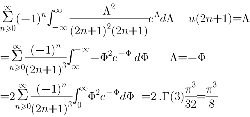 Σ_(n≥0) ^∞ (−1)^n ∫_(−∞) ^∞ (Λ^2 /((2n+1)^2 (2n+1)))e^Λ dΛ      u(2n+1)=Λ  =Σ_(n≥0) ^∞ (((−1)^n )/((2n+1)^3 ))∫_∞ ^(−∞) −Φ^2 e^(−Φ)  dΦ         Λ=−Φ  =2Σ_(n≥0) ^∞ (((−1)^n )/((2n+1)^3 ))∫_0 ^∞ Φ^2 e^(−Φ) dΦ   =2 .Γ(3)(π^3 /(32))=(π^3 /8)  