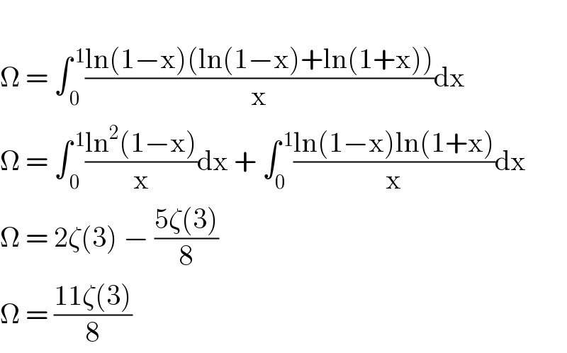   Ω = ∫_( 0) ^( 1) ((ln(1−x)(ln(1−x)+ln(1+x)))/x)dx  Ω = ∫_( 0) ^( 1) ((ln^2 (1−x))/x)dx + ∫_0 ^( 1) ((ln(1−x)ln(1+x))/x)dx  Ω = 2ζ(3) − ((5ζ(3))/8)  Ω = ((11ζ(3))/8)  