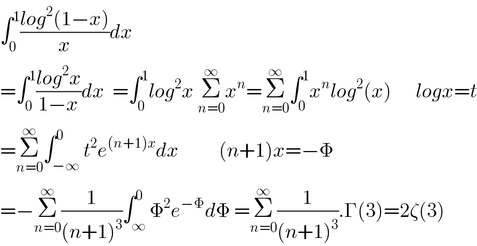 ∫_0 ^1 ((log^2 (1−x))/x)dx  =∫_0 ^1 ((log^2 x)/(1−x))dx  =∫_0 ^1 log^2 x Σ_(n=0) ^∞ x^n =Σ_(n=0) ^∞ ∫_0 ^1 x^n log^2 (x)      logx=t  =Σ_(n=0) ^∞ ∫_(−∞) ^0 t^2 e^((n+1)x) dx          (n+1)x=−Φ  =−Σ_(n=0) ^∞ (1/((n+1)^3 ))∫_∞ ^0 Φ^2 e^(−Φ) dΦ =Σ_(n=0) ^∞ (1/((n+1)^3 )).Γ(3)=2ζ(3)  