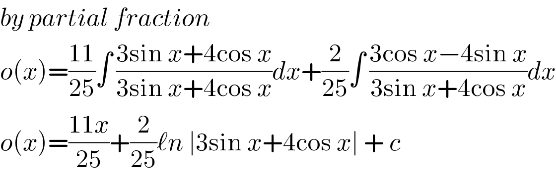 by partial fraction  o(x)=((11)/(25))∫ ((3sin x+4cos x)/(3sin x+4cos x))dx+(2/(25))∫ ((3cos x−4sin x)/(3sin x+4cos x))dx  o(x)=((11x)/(25))+(2/(25))ℓn ∣3sin x+4cos x∣ + c   