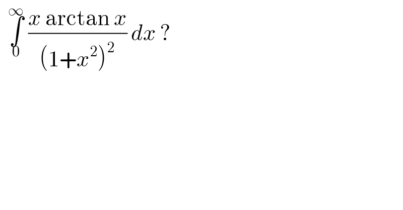   ∫_0 ^∞  ((x arctan x)/((1+x^2 )^2 )) dx ?  