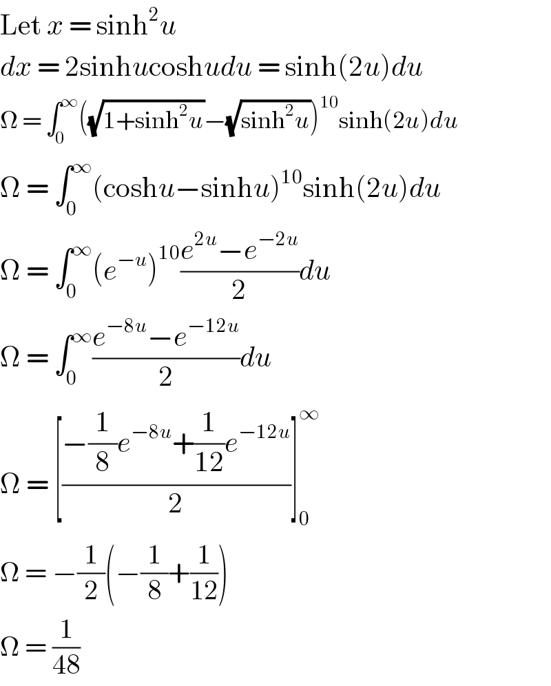 Let x = sinh^2 u  dx = 2sinhucoshudu = sinh(2u)du  Ω = ∫_0 ^∞ ((√(1+sinh^2 u))−(√(sinh^2 u)))^(10) sinh(2u)du  Ω = ∫_0 ^∞ (coshu−sinhu)^(10) sinh(2u)du  Ω = ∫_0 ^∞ (e^(−u) )^(10) ((e^(2u) −e^(−2u) )/2)du  Ω = ∫_0 ^∞ ((e^(−8u) −e^(−12u) )/2)du  Ω = [((−(1/8)e^(−8u) +(1/(12))e^(−12u) )/2)]_0 ^∞   Ω = −(1/2)(−(1/8)+(1/(12)))  Ω = (1/(48))   