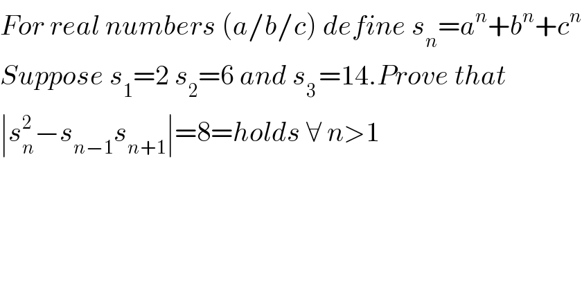 For real numbers (a/b/c) define s_n =a^n +b^n +c^n   Suppose s_1 =2 s_2 =6 and s_(3 ) =14.Prove that   ∣s_n ^2 −s_(n−1) s_(n+1) ∣=8=holds ∀ n>1  