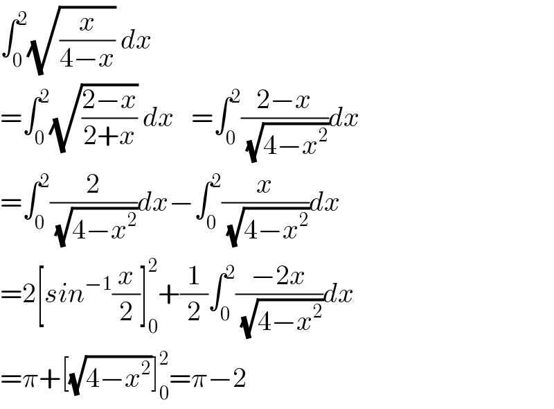 ∫_0 ^2 (√(x/(4−x))) dx  =∫_0 ^2 (√((2−x)/(2+x))) dx   =∫_0 ^2 ((2−x)/( (√(4−x^2 ))))dx  =∫_0 ^2 (2/( (√(4−x^2 ))))dx−∫_0 ^2 (x/( (√(4−x^2 ))))dx  =2[sin^(−1) (x/2)]_0 ^2 +(1/2)∫_0 ^2 ((−2x)/( (√(4−x^2 ))))dx  =π+[(√(4−x^2 ))]_0 ^2 =π−2  