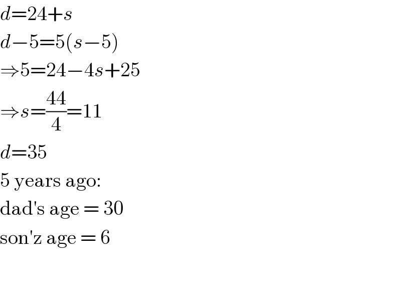 d=24+s  d−5=5(s−5)  ⇒5=24−4s+25  ⇒s=((44)/4)=11  d=35  5 years ago:  dad′s age = 30  son′z age = 6    