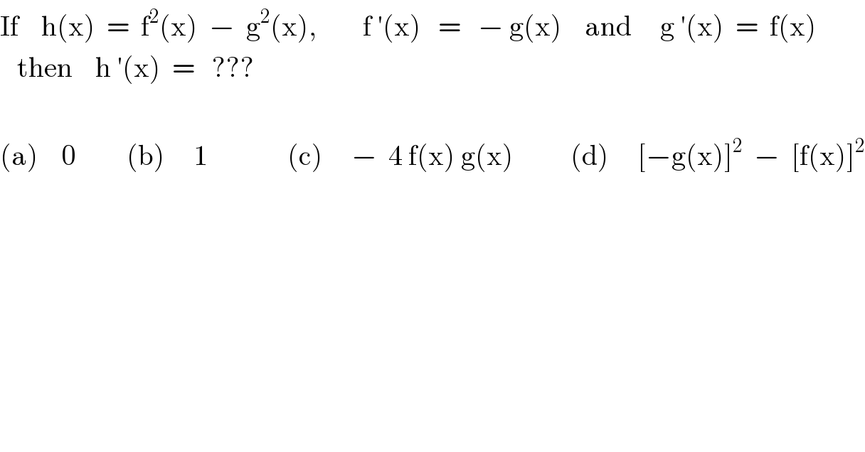 If    h(x)  =  f^2 (x)  −  g^2 (x),        f ′(x)   =   − g(x)    and     g ′(x)  =  f(x)     then    h ′(x)  =   ???    (a)    0         (b)     1              (c)     −  4 f(x) g(x)          (d)     [−g(x)]^2   −  [f(x)]^2   