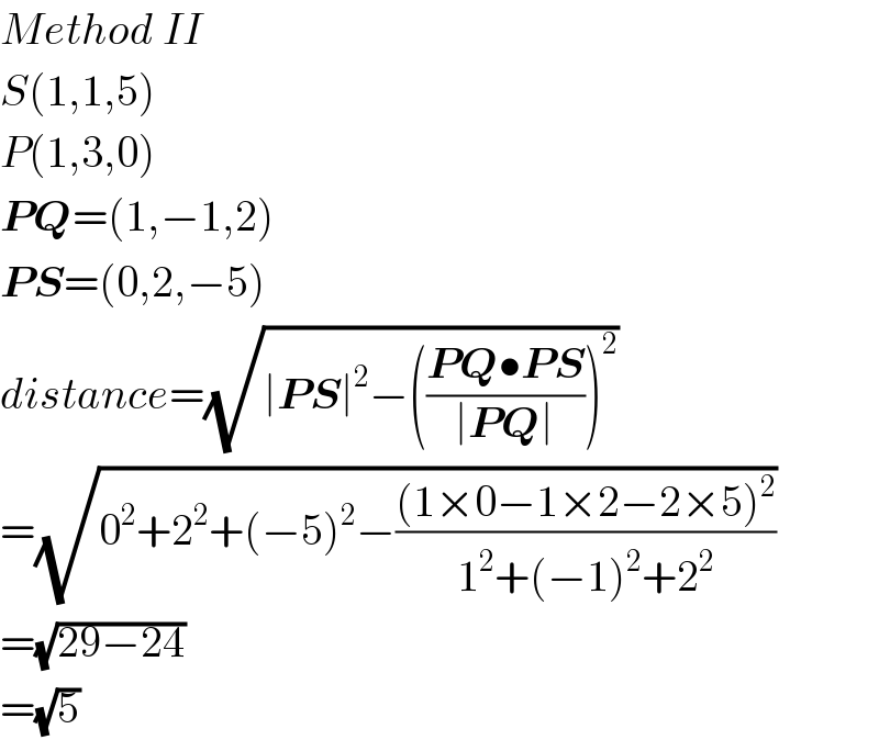 Method II  S(1,1,5)  P(1,3,0)  PQ=(1,−1,2)  PS=(0,2,−5)  distance=(√(∣PS∣^2 −(((PQ•PS)/(∣PQ∣)))^2 ))  =(√(0^2 +2^2 +(−5)^2 −(((1×0−1×2−2×5)^2 )/(1^2 +(−1)^2 +2^2 ))))  =(√(29−24))  =(√5)  