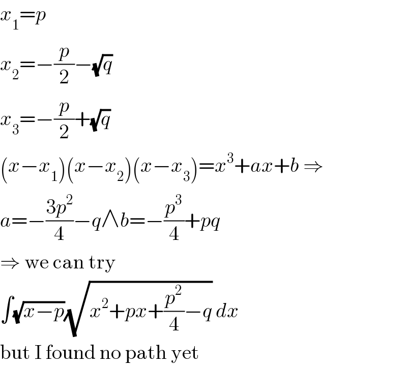 x_1 =p  x_2 =−(p/2)−(√q)  x_3 =−(p/2)+(√q)  (x−x_1 )(x−x_2 )(x−x_3 )=x^3 +ax+b ⇒  a=−((3p^2 )/4)−q∧b=−(p^3 /4)+pq  ⇒ we can try  ∫(√(x−p))(√(x^2 +px+(p^2 /4)−q)) dx  but I found no path yet  
