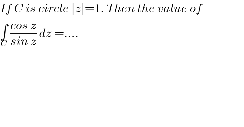 If C is circle ∣z∣=1. Then the value of  ∫_C  ((cos z)/(sin z)) dz =....  