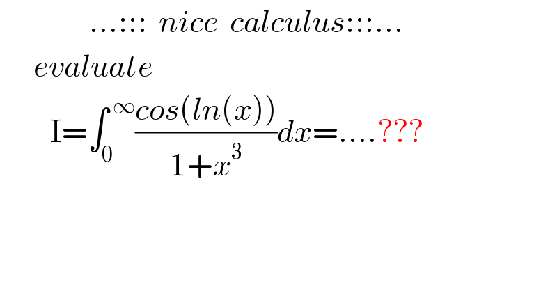                 ...:::  nice  calculus:::...        evaluate           I=∫_0 ^( ∞) ((cos(ln(x)))/(1+x^3 ))dx=....???  