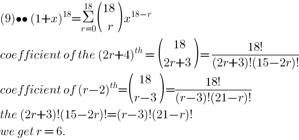 (9)•• (1+x)^(18) =Σ_(r=0) ^(18)  (((18)),((  r)) ) x^(18−r)   coefficient of the (2r+4)^(th)  =  (((    18)),((2r+3)) ) = ((18!)/((2r+3)!(15−2r)!))  coefficient of (r−2)^(th) = (((  18)),((r−3)) ) =((18!)/((r−3)!(21−r)!))  the (2r+3)!(15−2r)!=(r−3)!(21−r)!  we get r = 6.   