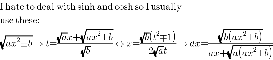 I hate to deal with sinh and cosh so I usually  use these:  (√(ax^2 ±b)) ⇒ t=(((√a)x+(√(ax^2 ±b)))/( (√b))) ⇔ x=(((√b)(t^2 ∓1))/(2(√a)t)) → dx=((√(b(ax^2 ±b)))/(ax+(√(a(ax^2 ±b)))))  