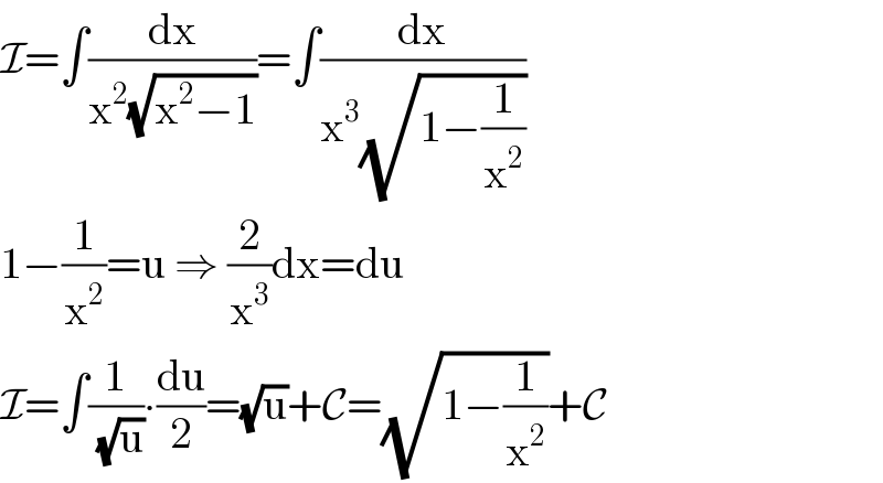 I=∫(dx/(x^2 (√(x^2 −1))))=∫(dx/(x^3 (√(1−(1/x^2 )))))  1−(1/x^2 )=u ⇒ (2/x^3 )dx=du  I=∫(1/( (√u)))∙(du/2)=(√u)+C=(√(1−(1/x^2 )))+C  