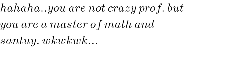hahaha..you are not crazy prof. but  you are a master of math and   santuy. wkwkwk...  