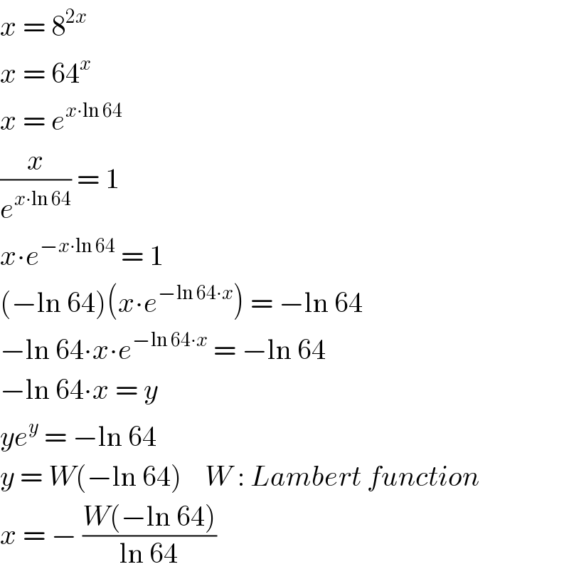 x = 8^(2x)   x = 64^x   x = e^(x∙ln 64)   (x/e^(x∙ln 64) ) = 1  x∙e^(−x∙ln 64)  = 1  (−ln 64)(x∙e^(−ln 64∙x) ) = −ln 64  −ln 64∙x∙e^(−ln 64∙x)  = −ln 64  −ln 64∙x = y  ye^y  = −ln 64  y = W(−ln 64)    W : Lambert function  x = − ((W(−ln 64))/(ln 64))  