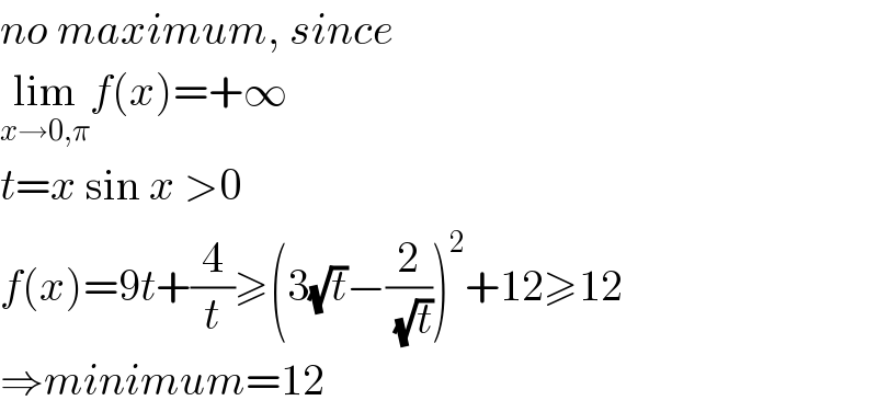 no maximum, since  lim_(x→0,π) f(x)=+∞  t=x sin x >0  f(x)=9t+(4/t)≥(3(√t)−(2/( (√t))))^2 +12≥12  ⇒minimum=12  