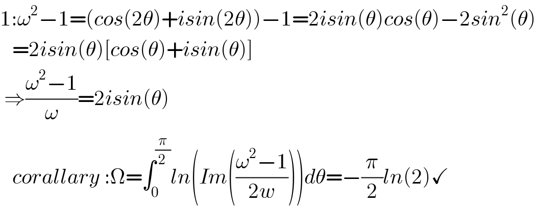 1:ω^2 −1=(cos(2θ)+isin(2θ))−1=2isin(θ)cos(θ)−2sin^2 (θ)     =2isin(θ)[cos(θ)+isin(θ)]   ⇒((ω^2 −1)/ω)=2isin(θ)     corallary :Ω=∫_0 ^(π/2) ln(Im(((ω^2 −1)/(2w))))dθ=−(π/2)ln(2)✓  