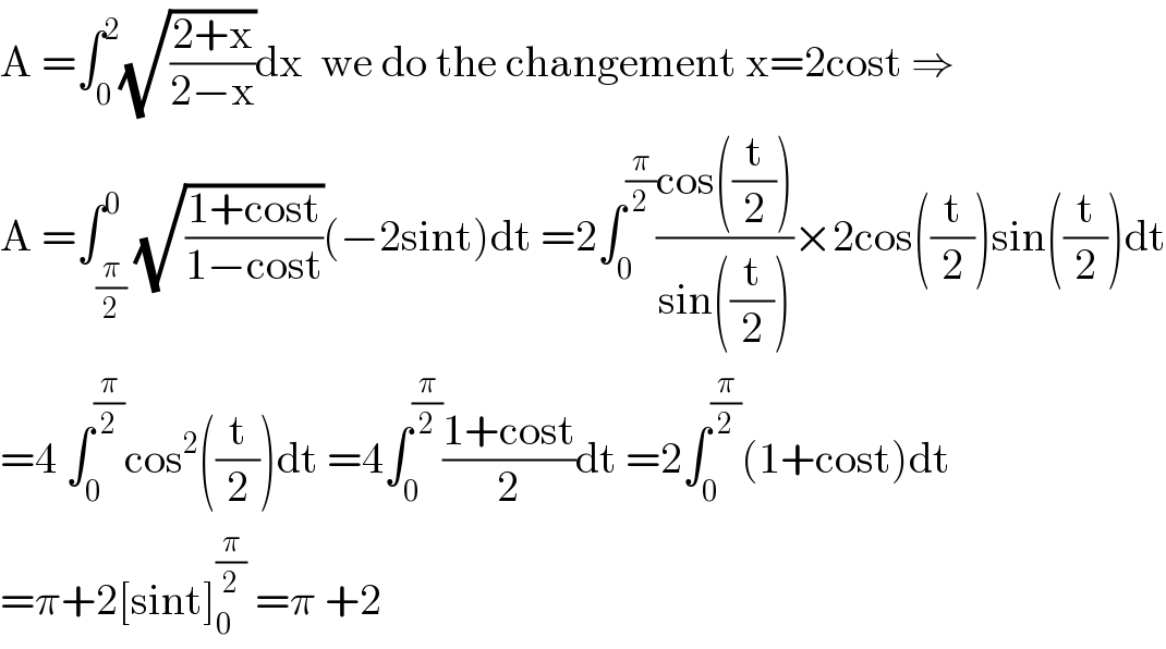 A =∫_0 ^2 (√((2+x)/(2−x)))dx  we do the changement x=2cost ⇒  A =∫_(π/2) ^0 (√((1+cost)/(1−cost)))(−2sint)dt =2∫_0 ^(π/2) ((cos((t/2)))/(sin((t/2))))×2cos((t/2))sin((t/2))dt  =4 ∫_0 ^(π/2) cos^2 ((t/2))dt =4∫_0 ^(π/2) ((1+cost)/2)dt =2∫_0 ^(π/2) (1+cost)dt  =π+2[sint]_0 ^(π/2)  =π +2  