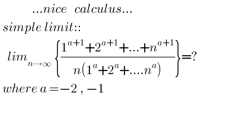              ...nice   calculus...   simple limit::     lim_(n→∞)  {((1^(a+1) +2^(a+1) +...+n^(a+1) )/(n(1^a +2^a +....n^a )))}=?   where a ≠−2 , −1  