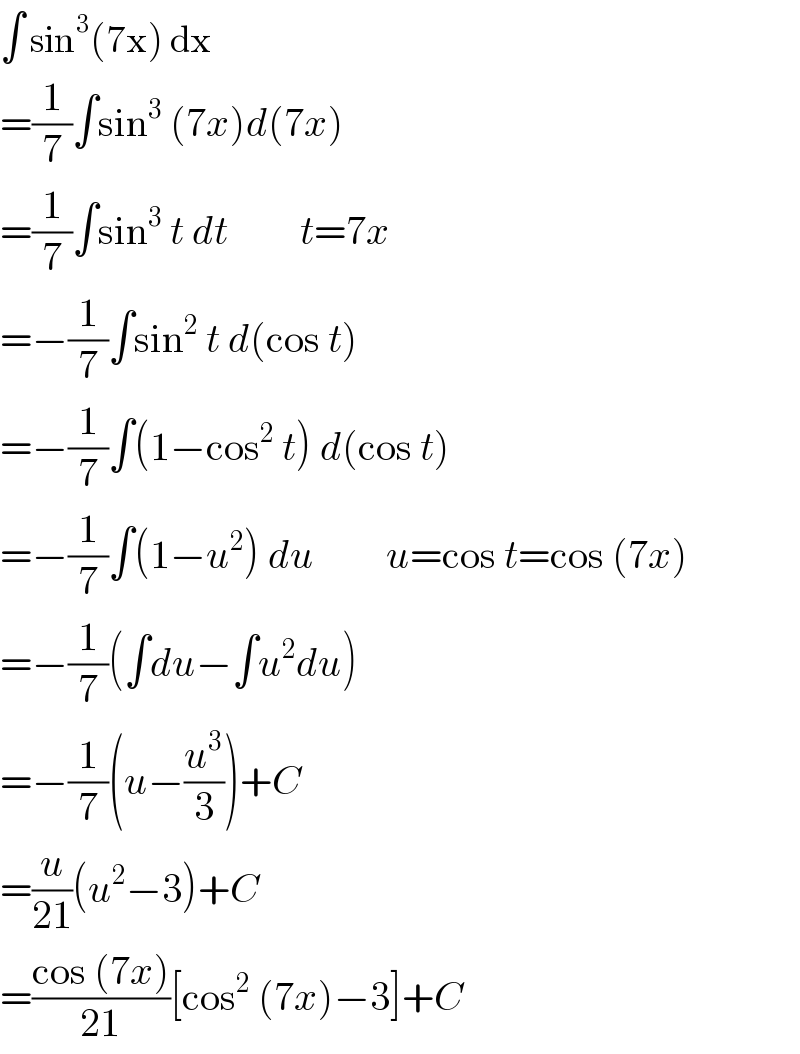 ∫ sin^3 (7x) dx  =(1/7)∫sin^3  (7x)d(7x)  =(1/7)∫sin^3  t dt         t=7x  =−(1/7)∫sin^2  t d(cos t)  =−(1/7)∫(1−cos^2  t) d(cos t)  =−(1/7)∫(1−u^2 ) du         u=cos t=cos (7x)  =−(1/7)(∫du−∫u^2 du)  =−(1/7)(u−(u^3 /3))+C  =(u/(21))(u^2 −3)+C  =((cos (7x))/(21))[cos^2  (7x)−3]+C  