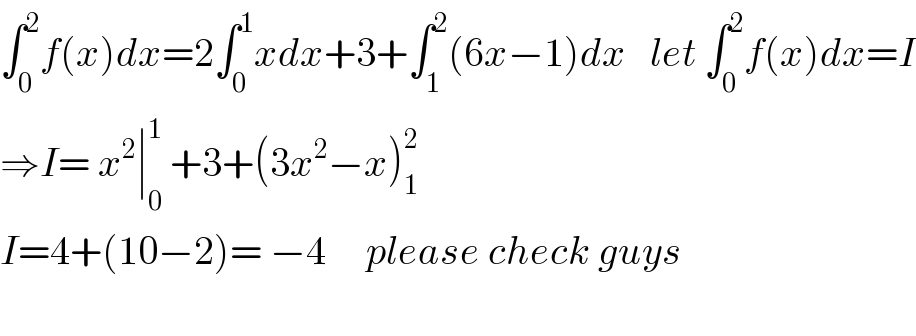 ∫_0 ^2 f(x)dx=2∫_0 ^1 xdx+3+∫_1 ^2 (6x−1)dx   let ∫_0 ^2 f(x)dx=I  ⇒I= x^2 ∣_0 ^1  +3+(3x^2 −x)_1 ^2   I=4+(10−2)= −4     please check guys    