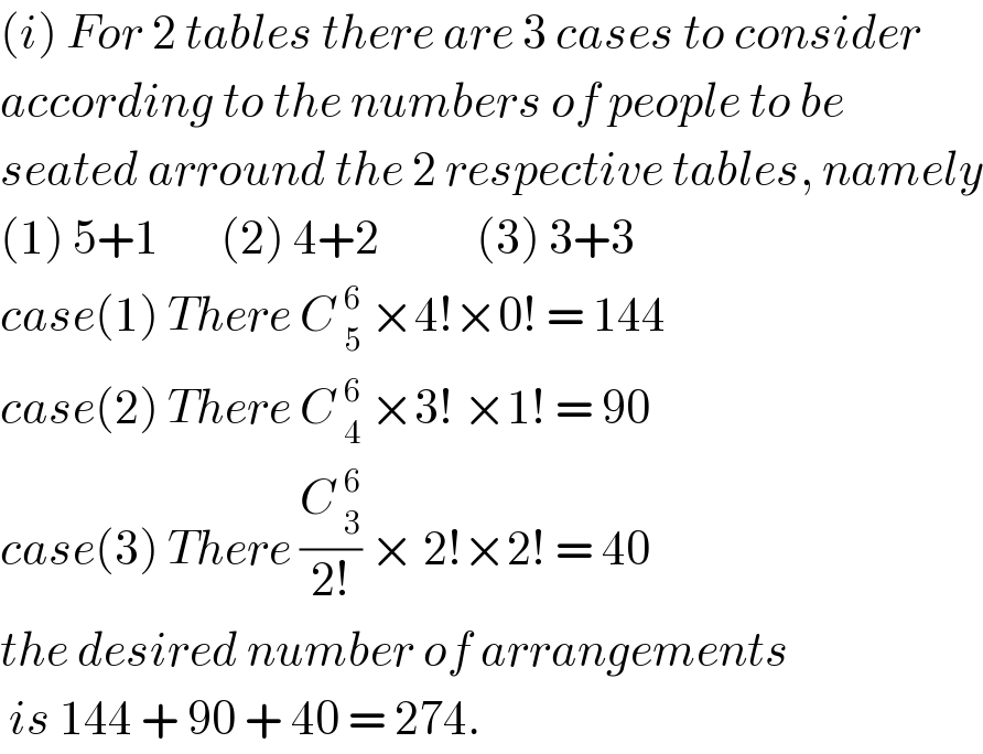 (i) For 2 tables there are 3 cases to consider  according to the numbers of people to be  seated arround the 2 respective tables, namely  (1) 5+1       (2) 4+2           (3) 3+3   case(1) There C _5^6  ×4!×0! = 144  case(2) There C _4^6  ×3! ×1! = 90  case(3) There ((C _3^6 )/(2!)) × 2!×2! = 40  the desired number of arrangements    is 144 + 90 + 40 = 274.   